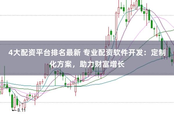 4大配资平台排名最新 专业配资软件开发：定制化方案，助力财富增长