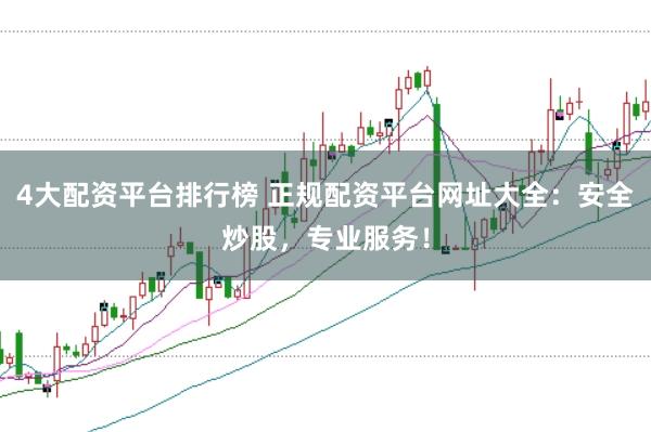 4大配资平台排行榜 正规配资平台网址大全：安全炒股，专业服务！