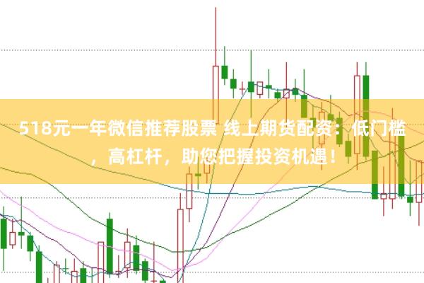 518元一年微信推荐股票 线上期货配资：低门槛，高杠杆，助您把握投资机遇！