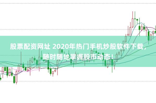 股票配资网址 2020年热门手机炒股软件下载，随时随地掌握股市动态！