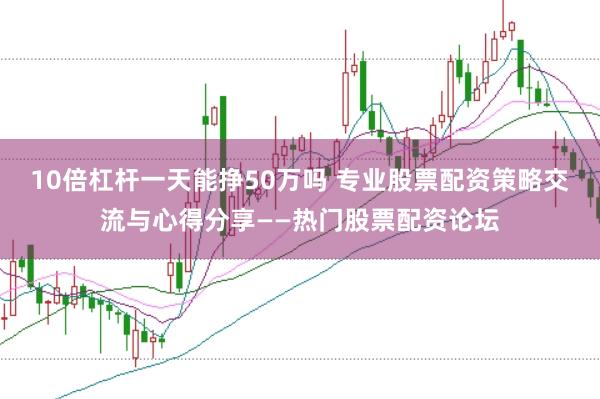10倍杠杆一天能挣50万吗 专业股票配资策略交流与心得分享——热门股票配资论坛