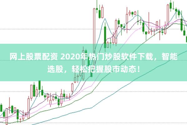 网上股票配资 2020年热门炒股软件下载，智能选股，轻松把握股市动态！