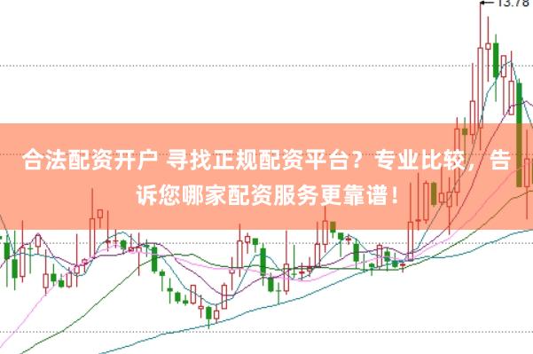 合法配资开户 寻找正规配资平台？专业比较，告诉您哪家配资服务更靠谱！