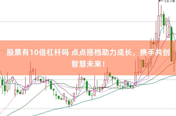 股票有10倍杠杆吗 点点搭档助力成长，携手共创智慧未来！