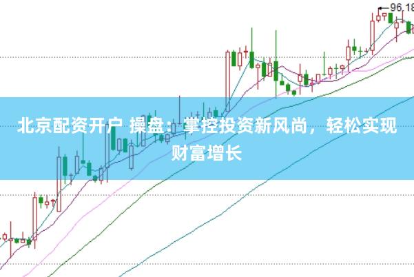 北京配资开户 操盘：掌控投资新风尚，轻松实现财富增长