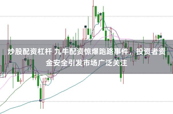 炒股配资杠杆 九牛配资惊爆跑路事件，投资者资金安全引发市场广泛关注