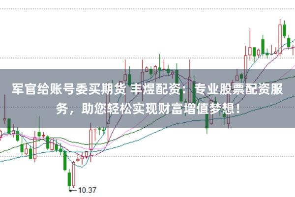 军官给账号委买期货 丰煜配资：专业股票配资服务，助您轻松实现财富增值梦想！