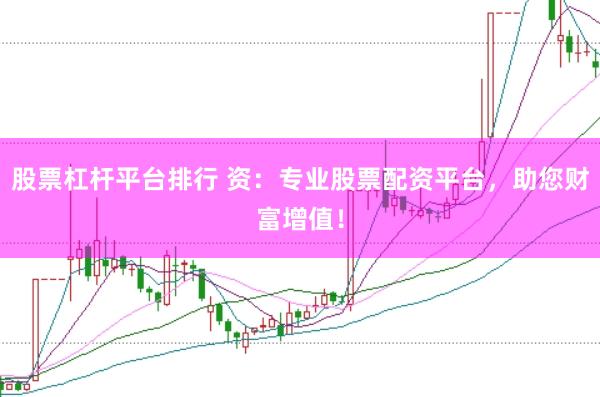 股票杠杆平台排行 资：专业股票配资平台，助您财富增值！