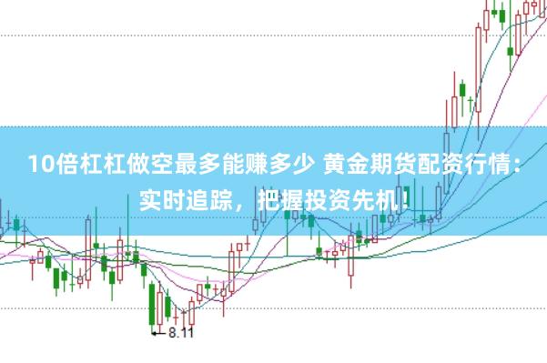 10倍杠杠做空最多能赚多少 黄金期货配资行情：实时追踪，把握投资先机！
