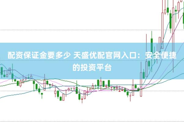 配资保证金要多少 天盛优配官网入口：安全便捷的投资平台
