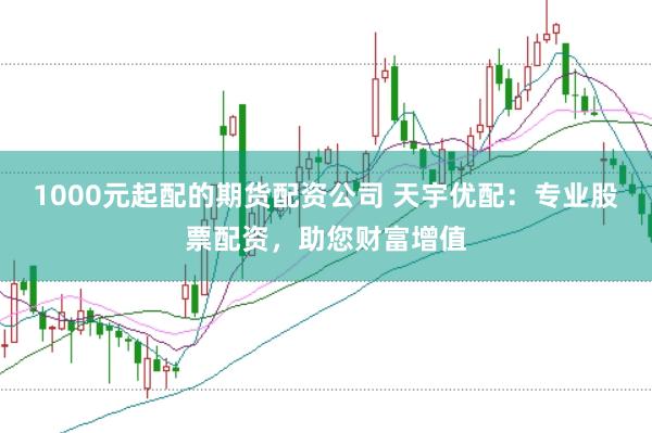 1000元起配的期货配资公司 天宇优配：专业股票配资，助您财富增值