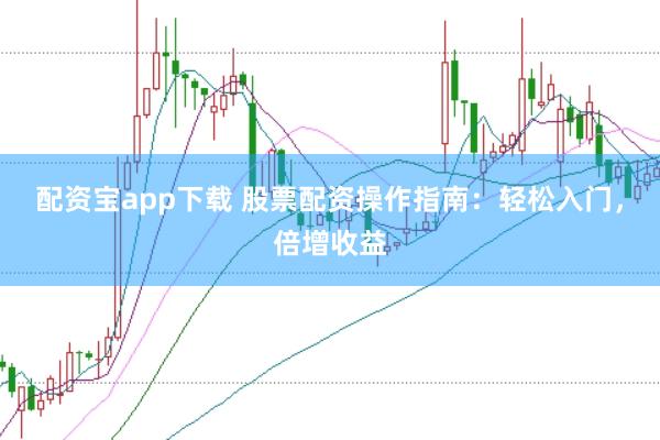 配资宝app下载 股票配资操作指南：轻松入门，倍增收益