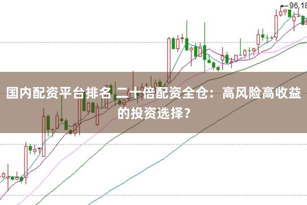 国内配资平台排名 二十倍配资全仓：高风险高收益的投资选择？
