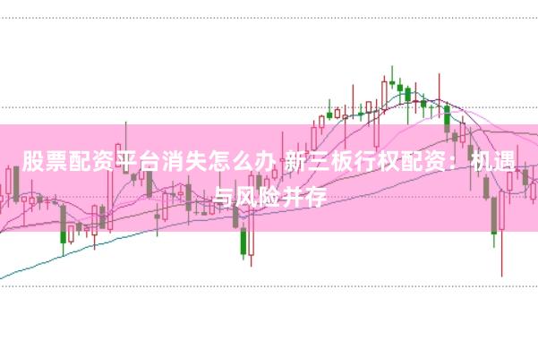 股票配资平台消失怎么办 新三板行权配资：机遇与风险并存