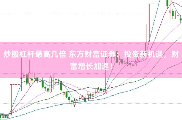 炒股杠杆最高几倍 东方财富证券：投资新机遇，财富增长加速！