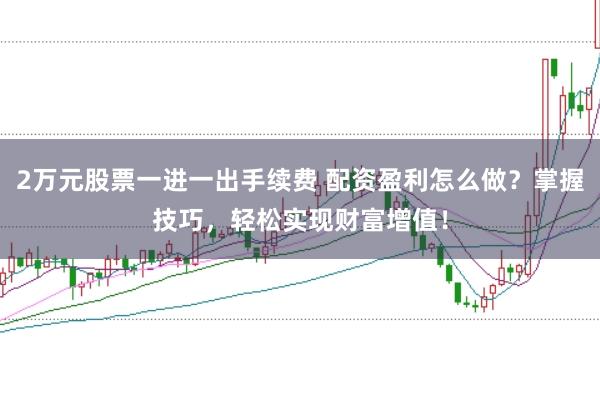 2万元股票一进一出手续费 配资盈利怎么做？掌握技巧，轻松实现财富增值！