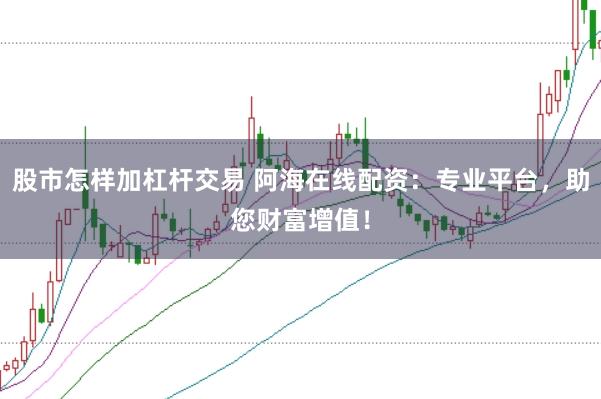 股市怎样加杠杆交易 阿海在线配资：专业平台，助您财富增值！