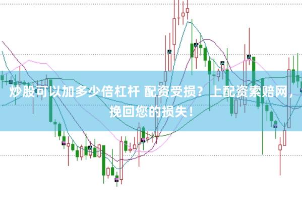 炒股可以加多少倍杠杆 配资受损？上配资索赔网，挽回您的损失！
