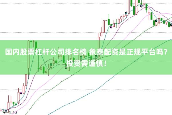国内股票杠杆公司排名榜 象泰配资是正规平台吗？投资需谨慎！