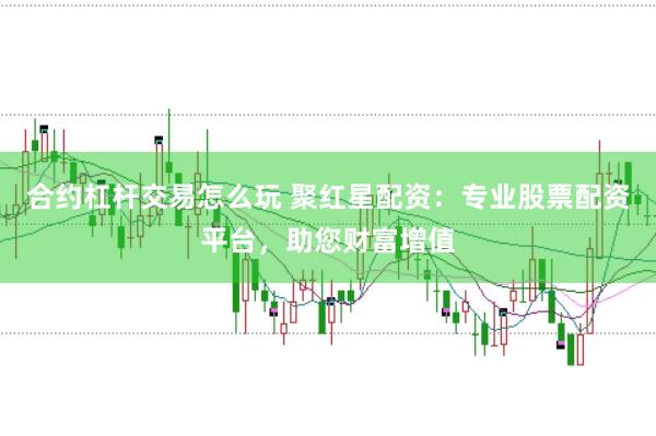 合约杠杆交易怎么玩 聚红星配资：专业股票配资平台，助您财富增值