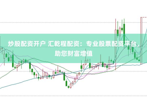 炒股配资开户 汇乾程配资：专业股票配资平台，助您财富增值