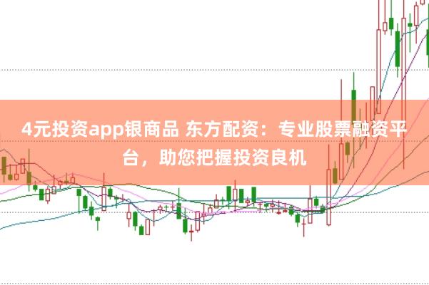 4元投资app银商品 东方配资：专业股票融资平台，助您把握投资良机