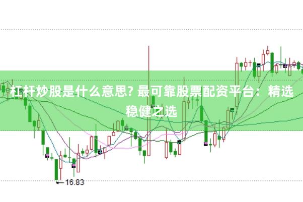 杠杆炒股是什么意思? 最可靠股票配资平台：精选稳健之选