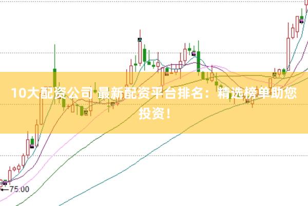 10大配资公司 最新配资平台排名：精选榜单助您投资！