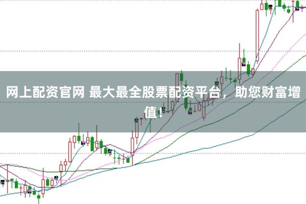 网上配资官网 最大最全股票配资平台，助您财富增值！