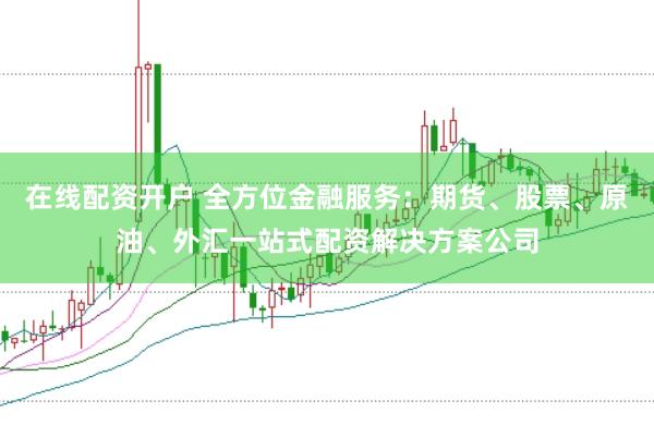 在线配资开户 全方位金融服务：期货、股票、原油、外汇一站式配资解决方案公司