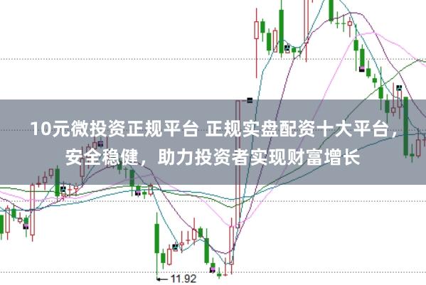 10元微投资正规平台 正规实盘配资十大平台，安全稳健，助力投资者实现财富增长