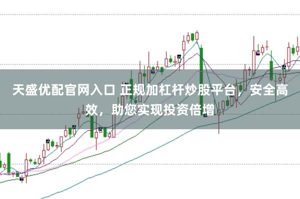 天盛优配官网入口 正规加杠杆炒股平台，安全高效，助您实现投资倍增