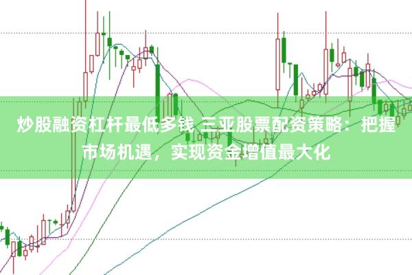 炒股融资杠杆最低多钱 三亚股票配资策略：把握市场机遇，实现资金增值最大化