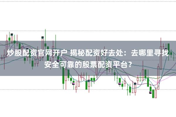 炒股配资官网开户 揭秘配资好去处：去哪里寻找安全可靠的股票配资平台？