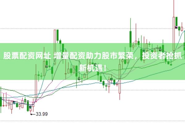 股票配资网址 增量配资助力股市繁荣，投资者抢抓新机遇！