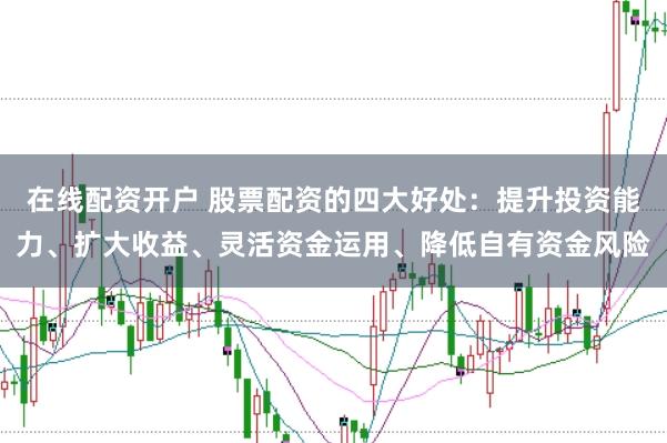 在线配资开户 股票配资的四大好处：提升投资能力、扩大收益、灵活资金运用、降低自有资金风险