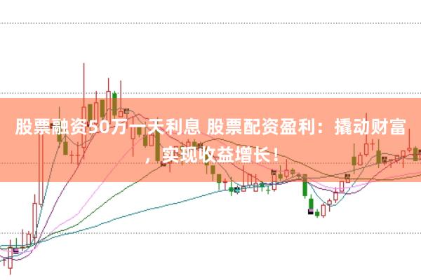 股票融资50万一天利息 股票配资盈利：撬动财富，实现收益增长！