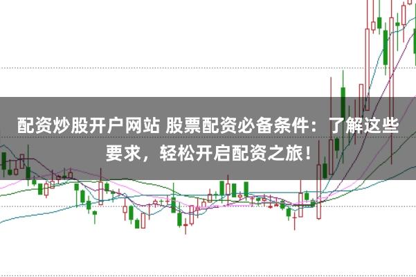配资炒股开户网站 股票配资必备条件：了解这些要求，轻松开启配资之旅！