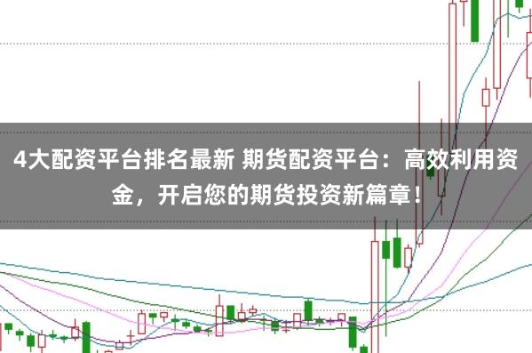 4大配资平台排名最新 期货配资平台：高效利用资金，开启您的期货投资新篇章！