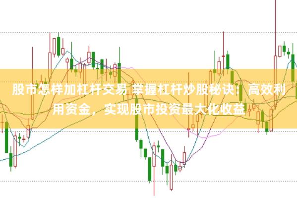 股市怎样加杠杆交易 掌握杠杆炒股秘诀：高效利用资金，实现股市投资最大化收益