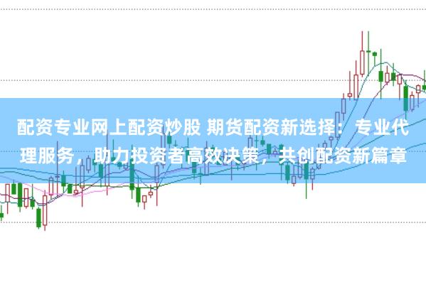 配资专业网上配资炒股 期货配资新选择：专业代理服务，助力投资者高效决策，共创配资新篇章