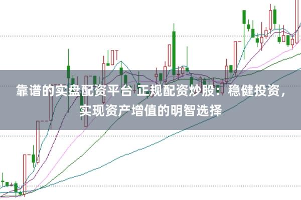 靠谱的实盘配资平台 正规配资炒股：稳健投资，实现资产增值的明智选择