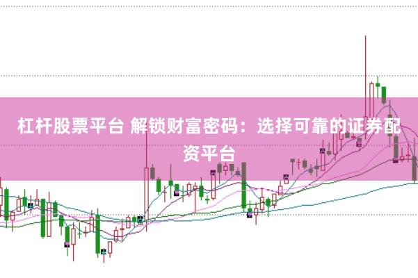 杠杆股票平台 解锁财富密码：选择可靠的证券配资平台