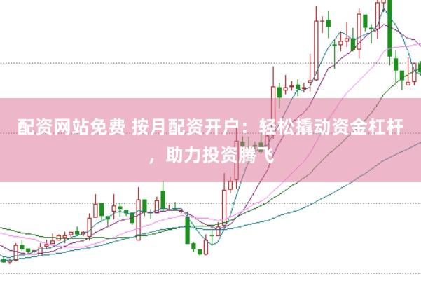 配资网站免费 按月配资开户：轻松撬动资金杠杆，助力投资腾飞