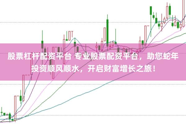 股票杠杆配资平台 专业股票配资平台，助您蛇年投资顺风顺水，开启财富增长之旅！