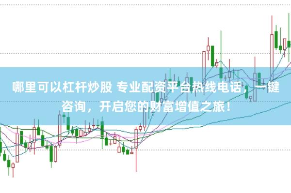 哪里可以杠杆炒股 专业配资平台热线电话，一键咨询，开启您的财富增值之旅！