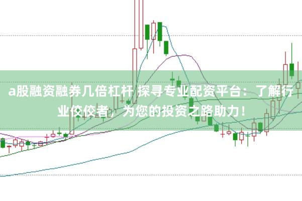 a股融资融券几倍杠杆 探寻专业配资平台：了解行业佼佼者，为您的投资之路助力！