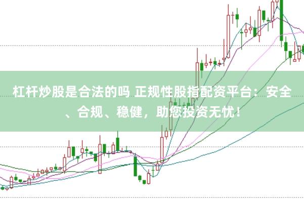 杠杆炒股是合法的吗 正规性股指配资平台：安全、合规、稳健，助您投资无忧！