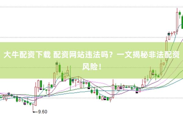 大牛配资下载 配资网站违法吗？一文揭秘非法配资风险！