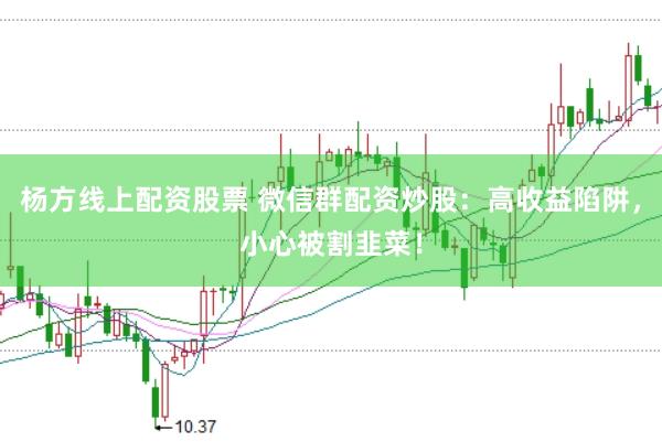杨方线上配资股票 微信群配资炒股：高收益陷阱，小心被割韭菜！